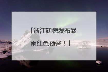 浙江建德发布暴雨红色预警！