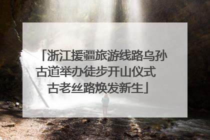 浙江援疆旅游线路乌孙古道举办徒步开山仪式 古老丝路焕发新生
