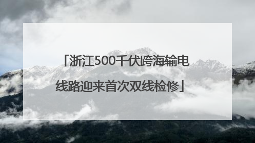 浙江500千伏跨海输电线路迎来首次双线检修