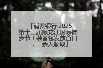 浦发银行·2025第十三届黑龙江国际徒步节！装备包发放首日，千余人领取