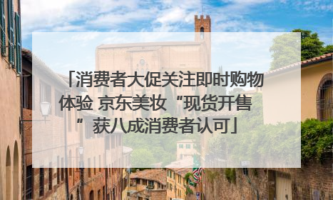 消费者大促关注即时购物体验 京东美妆“现货开售”获八成消费者认可
