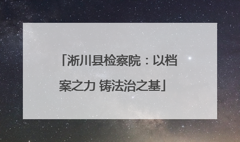 淅川县检察院：以档案之力 铸法治之基