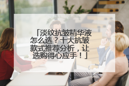 淡纹抗皱精华液怎么选？十大抗皱款式推荐分析，让选购得心应手！