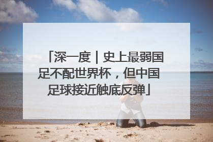 深一度｜史上最弱国足不配世界杯，但中国足球接近触底反弹