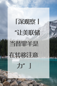 深观察丨“让美联储当替罪羊是在转移注意力”