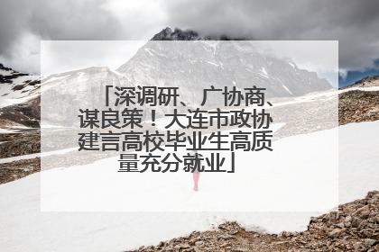 深调研、广协商、谋良策！大连市政协建言高校毕业生高质量充分就业