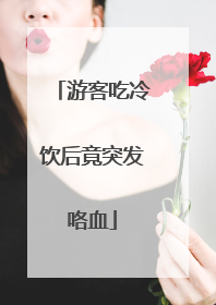 游客吃冷饮后竟突发咯血