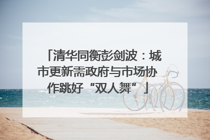 清华同衡彭剑波：城市更新需政府与市场协作跳好“双人舞”