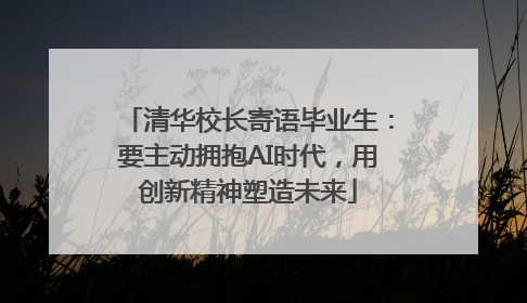 清华校长寄语毕业生：要主动拥抱AI时代，用创新精神塑造未来