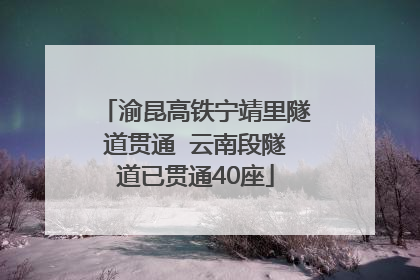 渝昆高铁宁靖里隧道贯通  云南段隧道已贯通40座