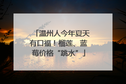 温州人今年夏天有口福！榴莲、蓝莓价格“跳水”