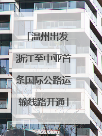 温州出发 浙江至中亚首条国际公路运输线路开通