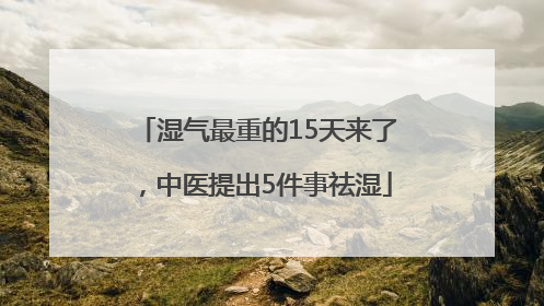 湿气最重的15天来了，中医提出5件事祛湿