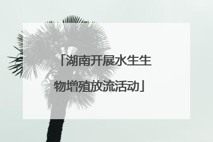 湖南开展水生生物增殖放流活动