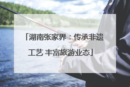 湖南张家界：传承非遗工艺 丰富旅游业态