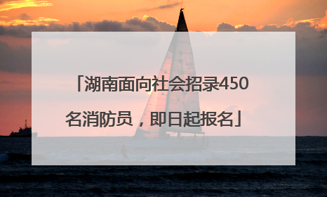 湖南面向社会招录450名消防员，即日起报名