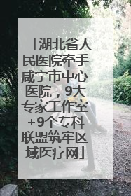 湖北省人民医院牵手咸宁市中心医院，9大专家工作室+9个专科联盟筑牢区域医疗网