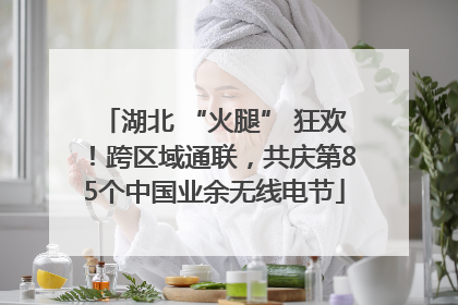 湖北 “火腿” 狂欢！跨区域通联，共庆第85个中国业余无线电节