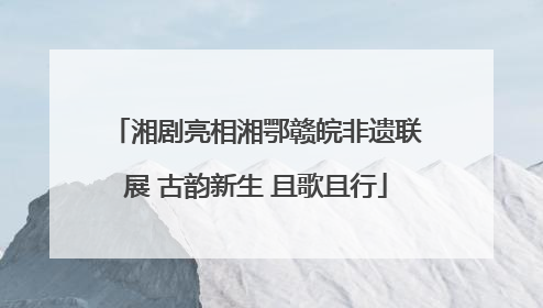 湘剧亮相湘鄂赣皖非遗联展 古韵新生 且歌且行
