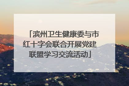 滨州卫生健康委与市红十字会联合开展党建联盟学习交流活动