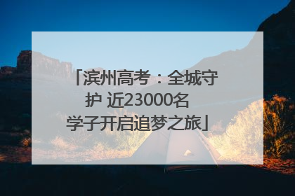 滨州高考：全城守护 近23000名学子开启追梦之旅