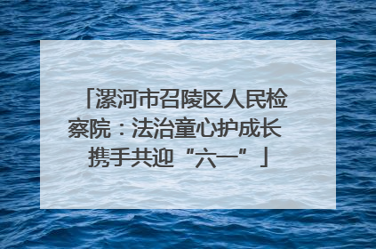 漯河市召陵区人民检察院：法治童心护成长 携手共迎“六一”