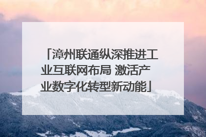 漳州联通纵深推进工业互联网布局 激活产业数字化转型新动能