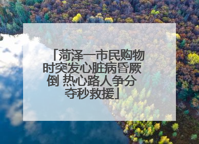 菏泽一市民购物时突发心脏病昏厥倒 热心路人争分夺秒救援