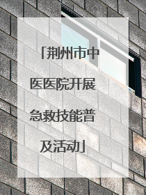 荆州市中医医院开展急救技能普及活动