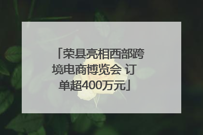 荣县亮相西部跨境电商博览会 订单超400万元