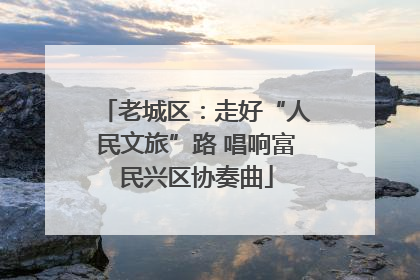 老城区：走好“人民文旅”路 唱响富民兴区协奏曲