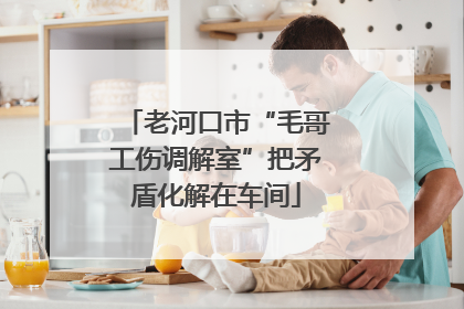老河口市“毛哥工伤调解室”把矛盾化解在车间