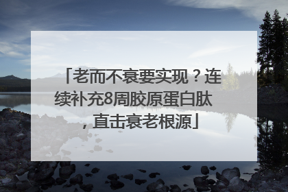 老而不衰要实现？连续补充8周胶原蛋白肽，直击衰老根源