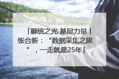 聊统之光 基层力量丨张合新：“数据采集之旅”，一走就是25年