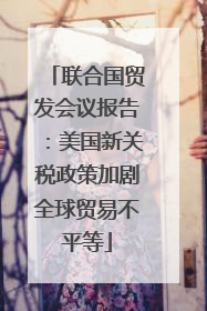 联合国贸发会议报告：美国新关税政策加剧全球贸易不平等