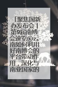 聚焦国新办发布会丨第9届南博会速览⑥云南如何利用好南博会的平台带动作用，深化与南亚国家的交流与合作？