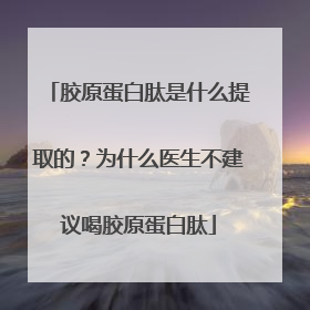 胶原蛋白肽是什么提取的？为什么医生不建议喝胶原蛋白肽