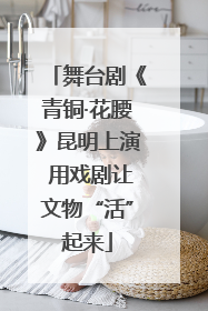 舞台剧《青铜·花腰》昆明上演 用戏剧让文物“活”起来
