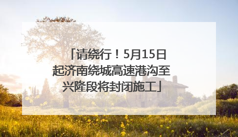 请绕行！5月15日起济南绕城高速港沟至兴隆段将封闭施工