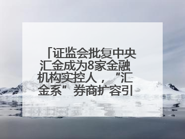 证监会批复中央汇金成为8家金融机构实控人，“汇金系”券商扩容引合并遐想