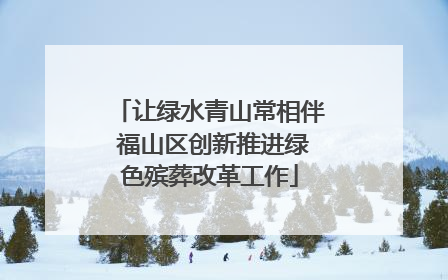 让绿水青山常相伴 福山区创新推进绿色殡葬改革工作