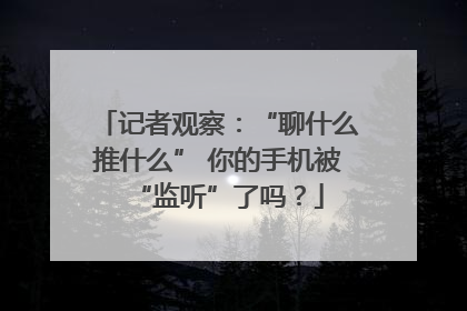 记者观察：“聊什么推什么” 你的手机被“监听”了吗？