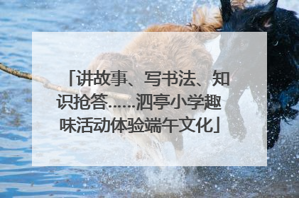 讲故事、写书法、知识抢答……泗亭小学趣味活动体验端午文化