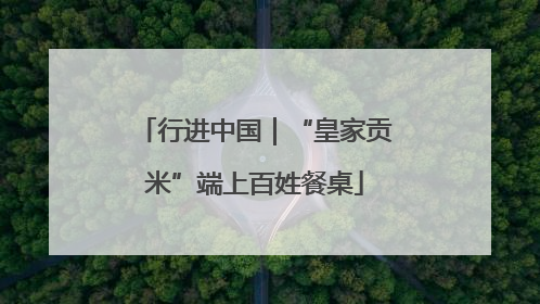 行进中国｜“皇家贡米”端上百姓餐桌