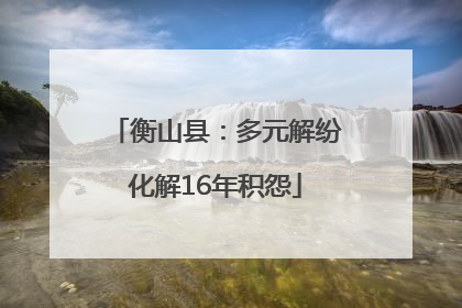 衡山县：多元解纷化解16年积怨