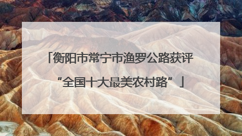 衡阳市常宁市渔罗公路获评“全国十大最美农村路”