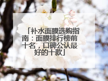 补水面膜选购指南：面膜排行榜前十名，口碑公认最好的十款