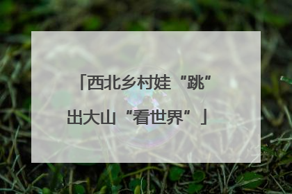 西北乡村娃“跳”出大山“看世界”