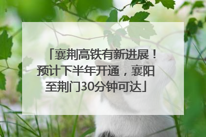 襄荆高铁有新进展！预计下半年开通，襄阳至荆门30分钟可达