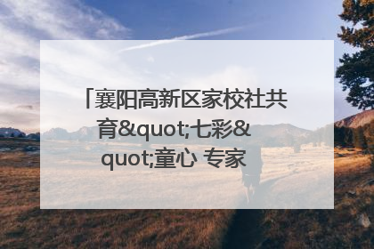 襄阳高新区家校社共育"七彩"童心 专家团支招智慧育儿